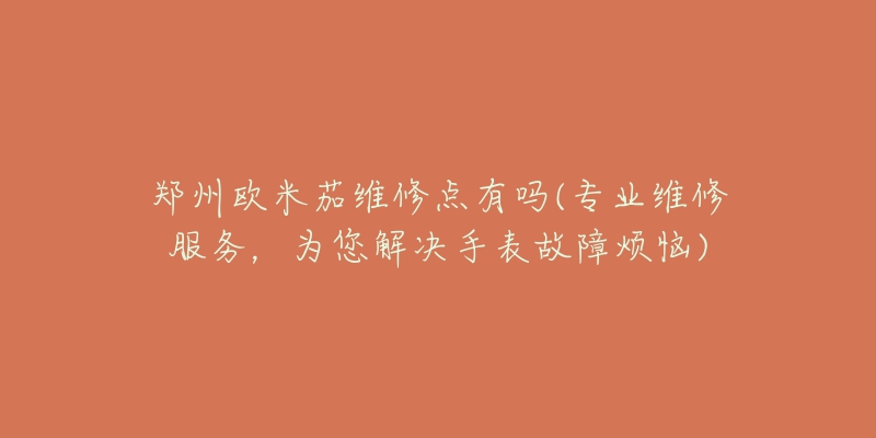 鄭州歐米茄維修點有嗎(專業(yè)維修服務(wù)，為您解決手表故障煩惱)