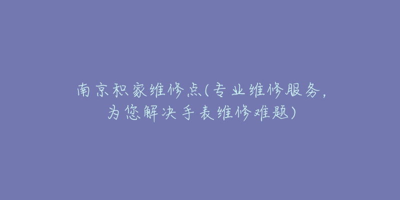 南京積家維修點(diǎn)(專業(yè)維修服務(wù)，為您解決手表維修難題)