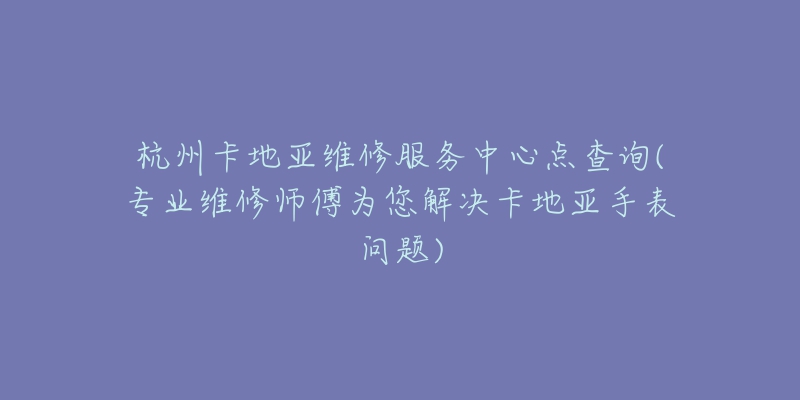 杭州卡地亞維修服務中心點查詢(專業(yè)維修師傅為您解決卡地亞手表問題)