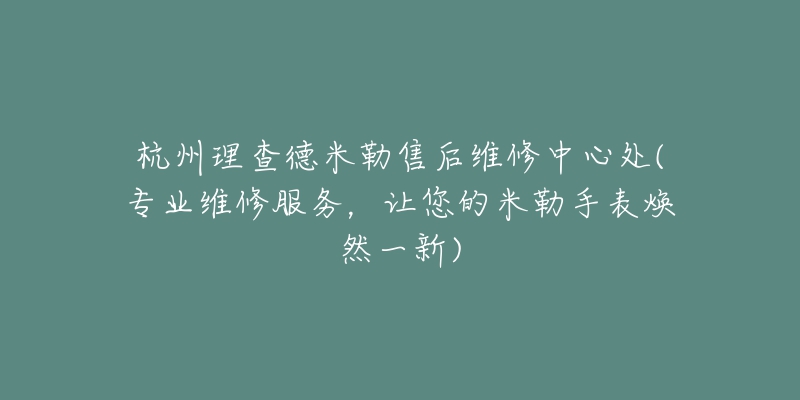 杭州理查德米勒售后維修中心處(專業(yè)維修服務(wù)，讓您的米勒手表煥然一新)