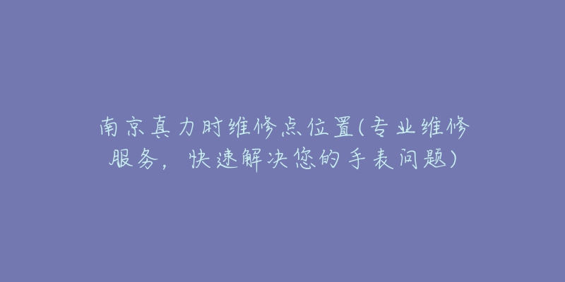 南京真力時(shí)維修點(diǎn)位置(專(zhuān)業(yè)維修服務(wù)，快速解決您的手表問(wèn)題)