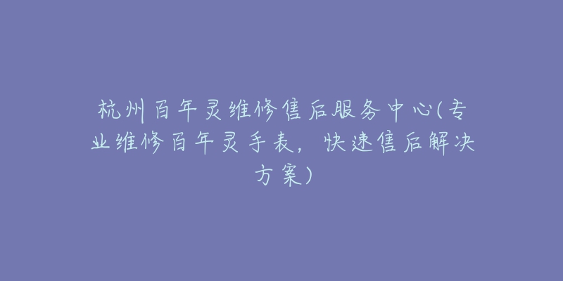 杭州百年靈維修售后服務(wù)中心(專業(yè)維修百年靈手表，快速售后解決方案)