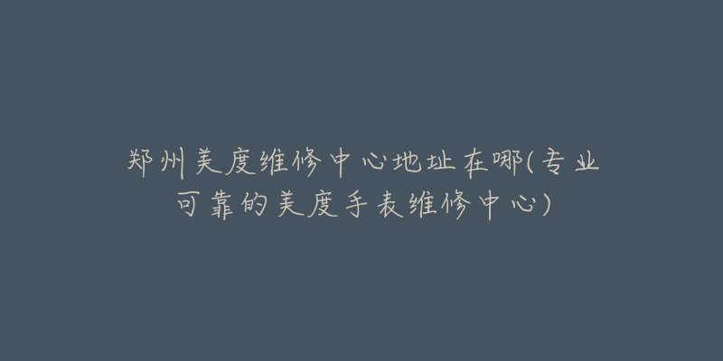 鄭州美度維修中心地址在哪(專業(yè)可靠的美度手表維修中心)