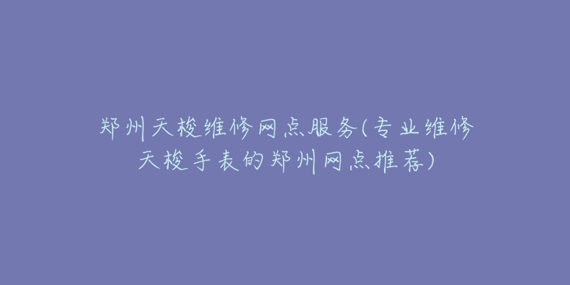 鄭州天梭維修網(wǎng)點服務(專業(yè)維修天梭手表的鄭州網(wǎng)點推薦)