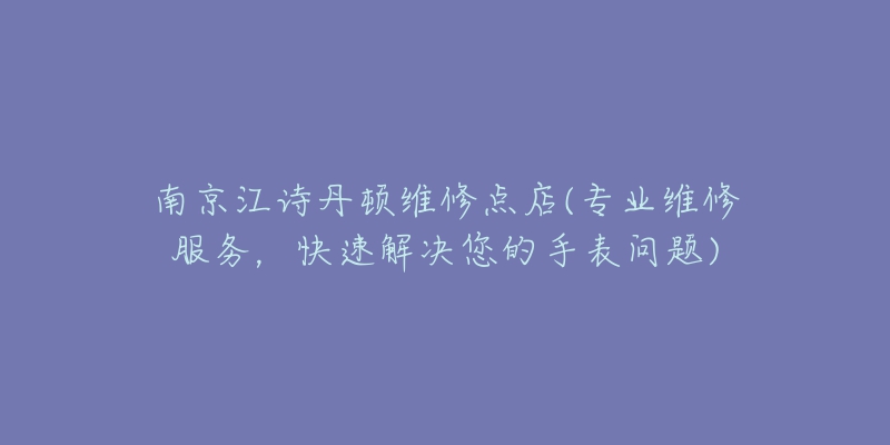 南京江詩(shī)丹頓維修點(diǎn)店(專業(yè)維修服務(wù)，快速解決您的手表問(wèn)題)