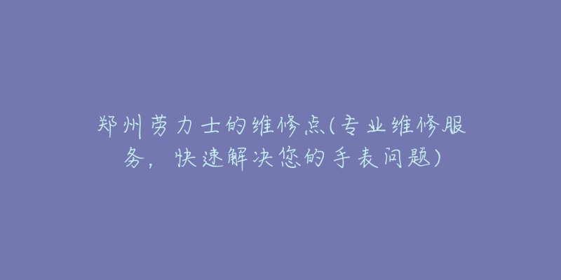 鄭州勞力士的維修點(diǎn)(專業(yè)維修服務(wù)，快速解決您的手表問(wèn)題)