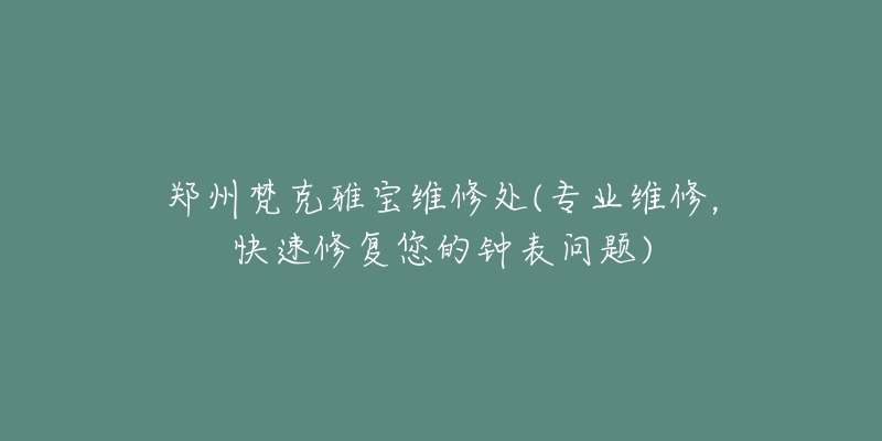 鄭州梵克雅寶維修處(專業(yè)維修，快速修復(fù)您的鐘表問題)