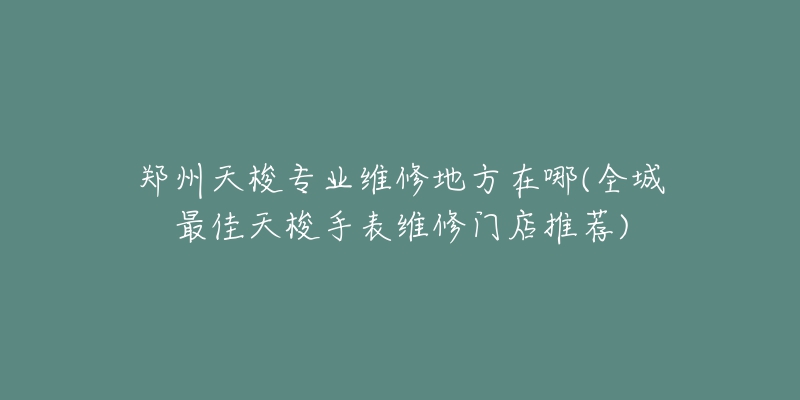 鄭州天梭專業(yè)維修地方在哪(全城最佳天梭手表維修門店推薦)