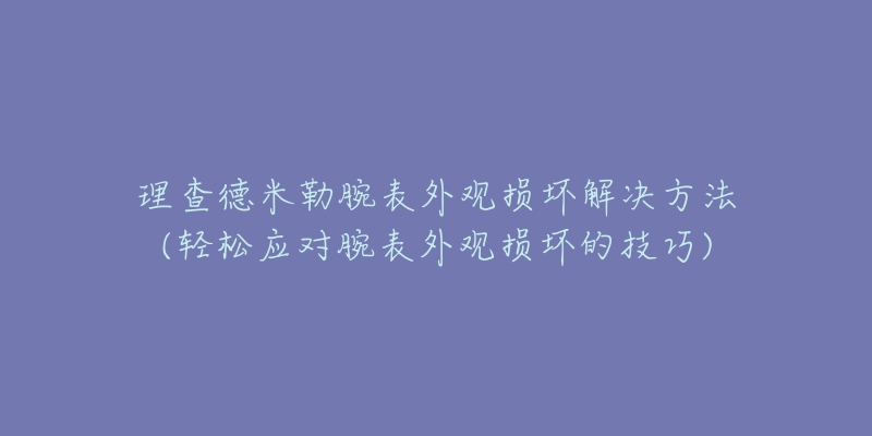 理查德米勒腕表外觀損壞解決方法(輕松應(yīng)對腕表外觀損壞的技巧)