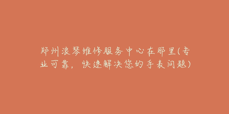 鄭州浪琴維修服務(wù)中心在那里(專業(yè)可靠，快速解決您的手表問(wèn)題)