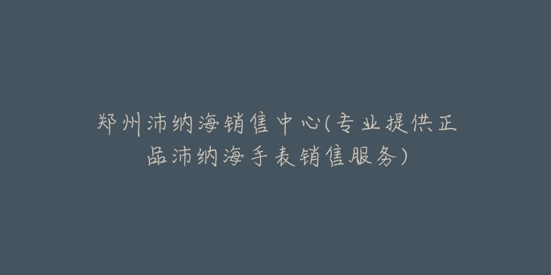 鄭州沛納海銷售中心(專業(yè)提供正品沛納海手表銷售服務(wù))