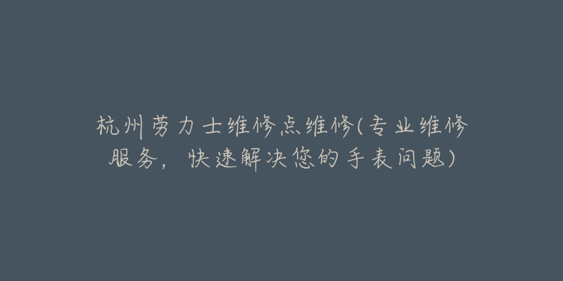 杭州勞力士維修點維修(專業(yè)維修服務(wù)，快速解決您的手表問題)