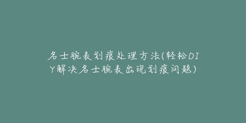 名士腕表劃痕處理方法(輕松DIY解決名士腕表出現(xiàn)劃痕問題)