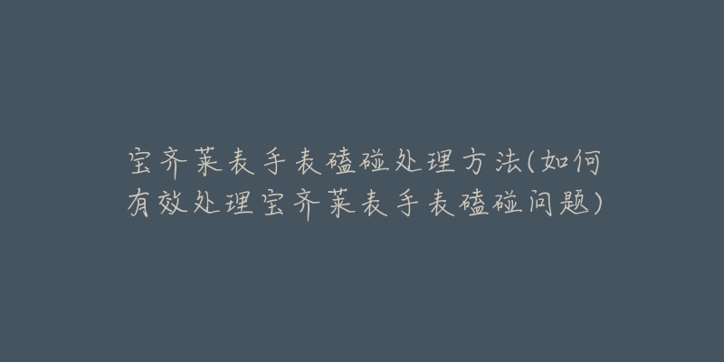 寶齊萊表手表磕碰處理方法(如何有效處理寶齊萊表手表磕碰問(wèn)題)