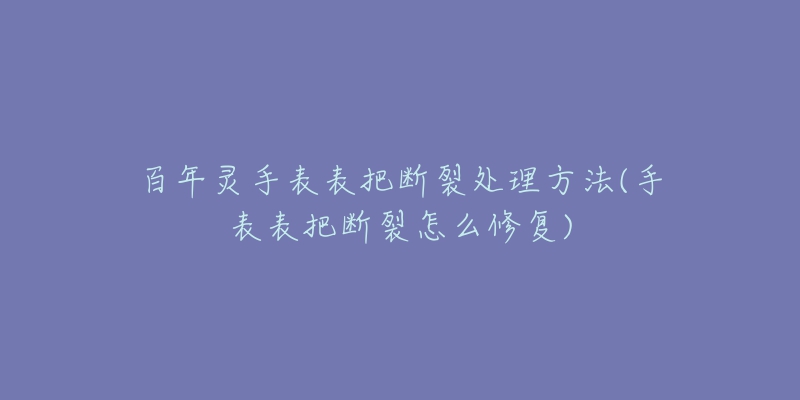 百年靈手表表把斷裂處理方法(手表表把斷裂怎么修復(fù))