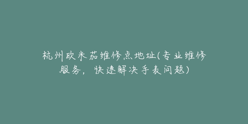 杭州歐米茄維修點(diǎn)地址(專業(yè)維修服務(wù)，快速解決手表問題)