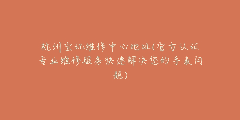 杭州寶璣維修中心地址(官方認(rèn)證專業(yè)維修服務(wù)快速解決您的手表問(wèn)題)