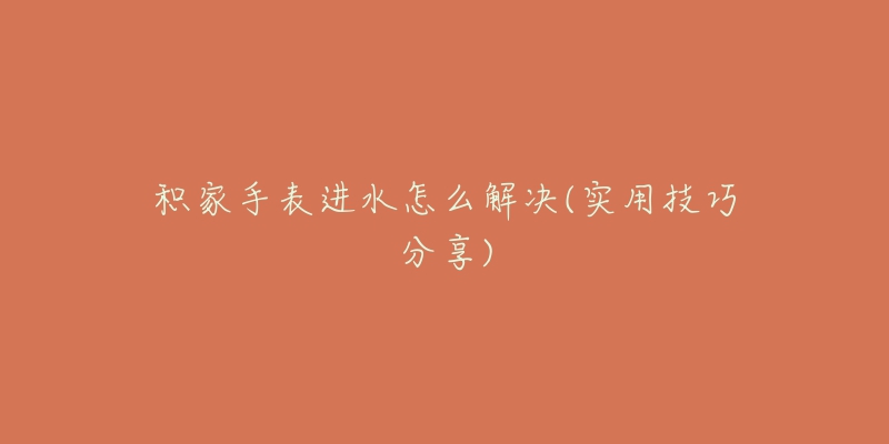 積家手表進(jìn)水怎么解決(實(shí)用技巧分享)