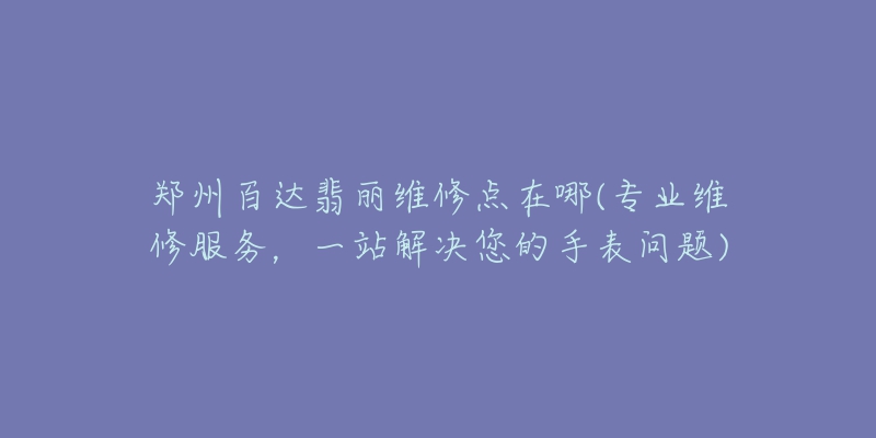 鄭州百達翡麗維修點在哪(專業(yè)維修服務(wù)，一站解決您的手表問題)