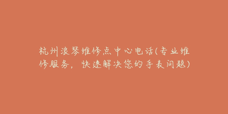 杭州浪琴維修點(diǎn)中心電話(專(zhuān)業(yè)維修服務(wù)，快速解決您的手表問(wèn)題)