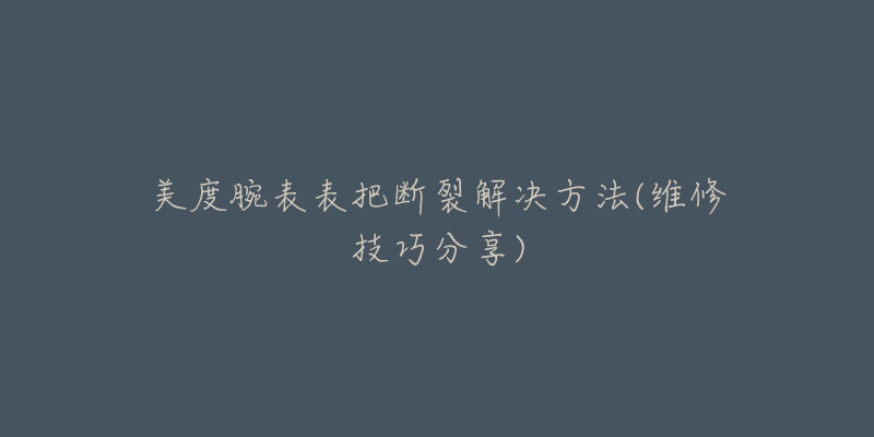 美度腕表表把斷裂解決方法(維修技巧分享)