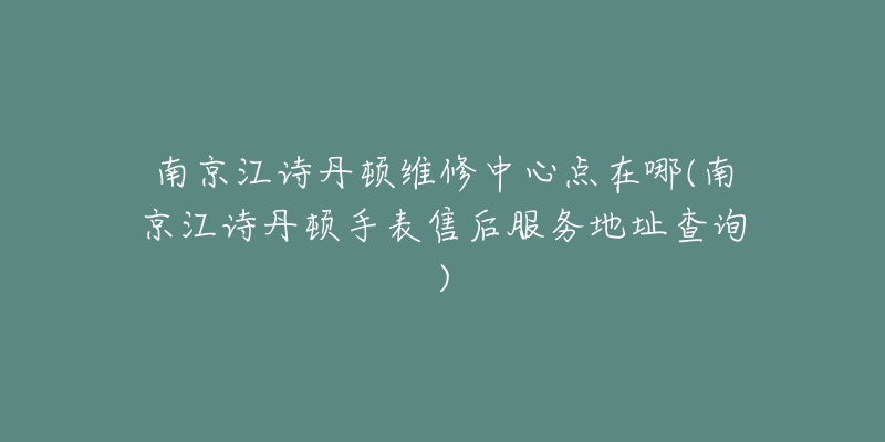 南京江詩(shī)丹頓維修中心點(diǎn)在哪(南京江詩(shī)丹頓手表售后服務(wù)地址查詢)