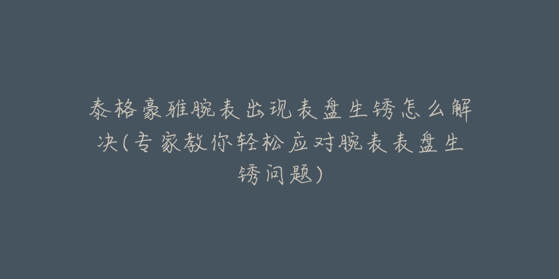 泰格豪雅腕表出現(xiàn)表盤(pán)生銹怎么解決(專家教你輕松應(yīng)對(duì)腕表表盤(pán)生銹問(wèn)題)