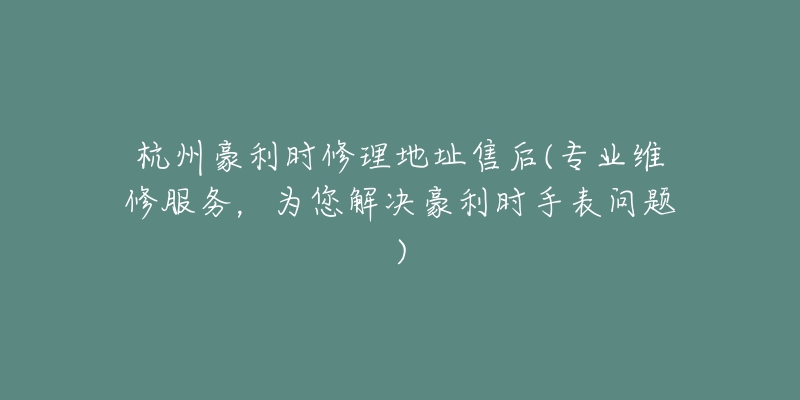 杭州豪利時(shí)修理地址售后(專業(yè)維修服務(wù)，為您解決豪利時(shí)手表問題)