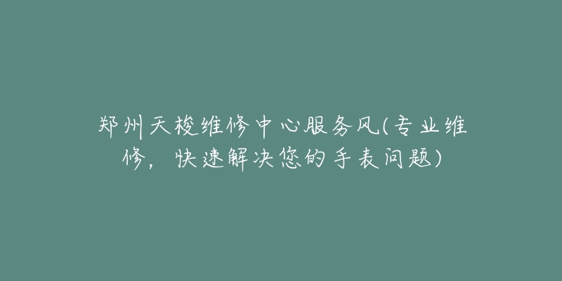 鄭州天梭維修中心服務風(專業(yè)維修，快速解決您的手表問題)