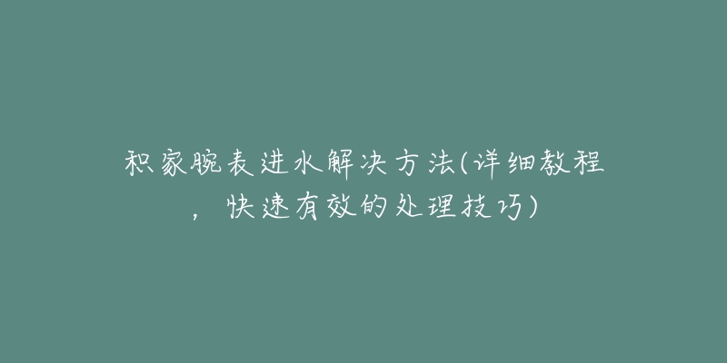 積家腕表進水解決方法(詳細教程，快速有效的處理技巧)