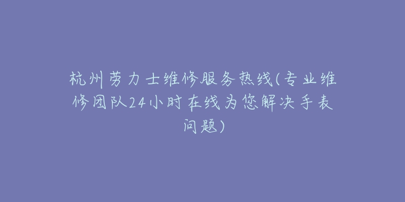 杭州勞力士維修服務熱線(專業(yè)維修團隊24小時在線為您解決手表問題)