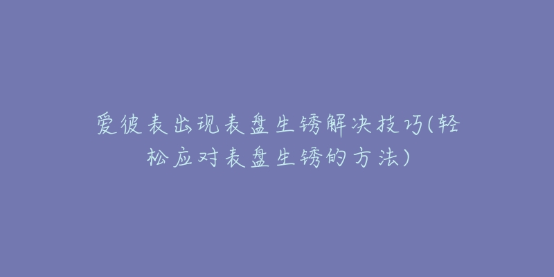 愛彼表出現(xiàn)表盤生銹解決技巧(輕松應(yīng)對(duì)表盤生銹的方法)