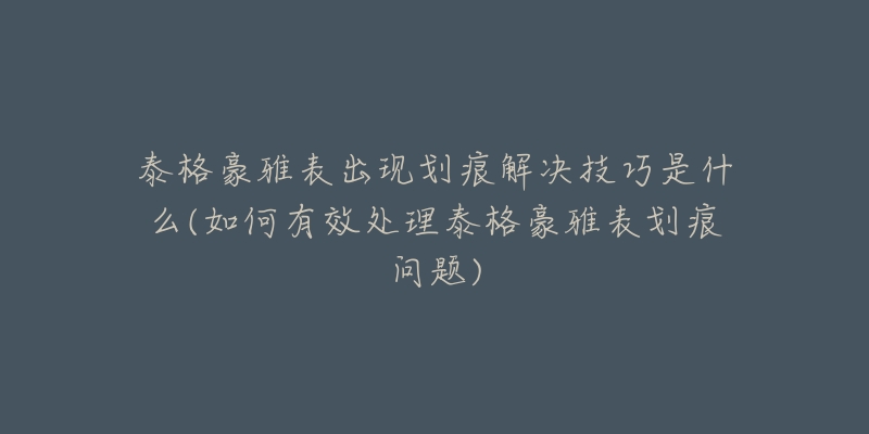 泰格豪雅表出現(xiàn)劃痕解決技巧是什么(如何有效處理泰格豪雅表劃痕問題)