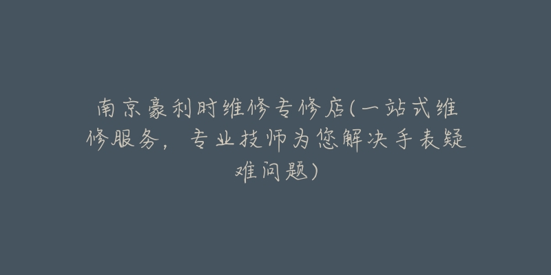 南京豪利時(shí)維修專修店(一站式維修服務(wù)，專業(yè)技師為您解決手表疑難問(wèn)題)