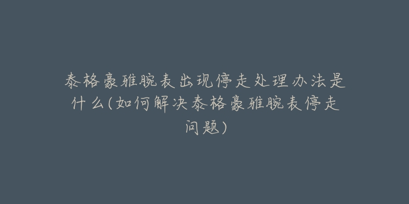 泰格豪雅腕表出現(xiàn)停走處理辦法是什么(如何解決泰格豪雅腕表停走問題)