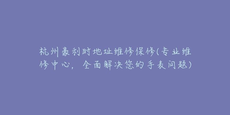 杭州豪利時地址維修保修(專業(yè)維修中心，全面解決您的手表問題)