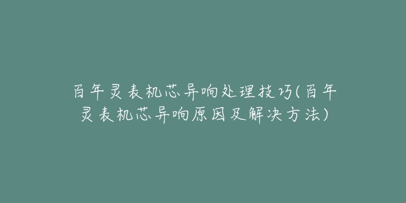 百年靈表機芯異響處理技巧(百年靈表機芯異響原因及解決方法)