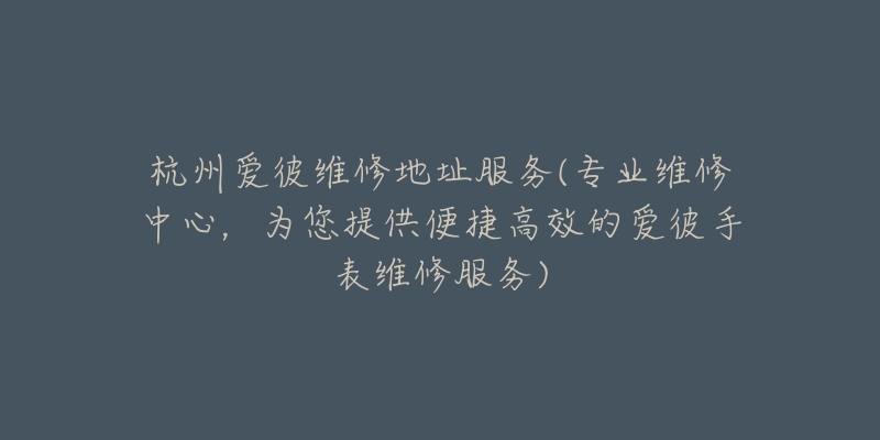 杭州愛彼維修地址服務(wù)(專業(yè)維修中心，為您提供便捷高效的愛彼手表維修服務(wù))