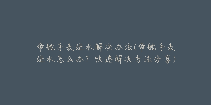 帝舵手表進水解決辦法(帝舵手表進水怎么辦？快速解決方法分享)