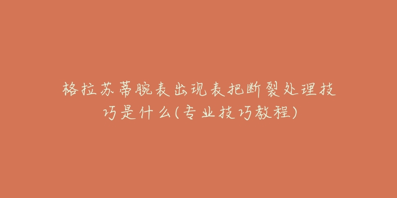 格拉蘇蒂腕表出現(xiàn)表把斷裂處理技巧是什么(專業(yè)技巧教程)