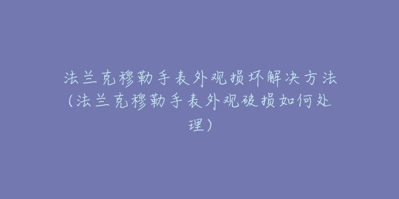 法蘭克穆勒手表外觀損壞解決方法(法蘭克穆勒手表外觀破損如何處理)