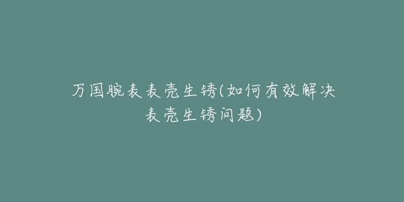 萬國(guó)腕表表殼生銹(如何有效解決表殼生銹問題)