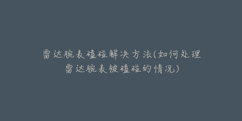 雷達(dá)腕表磕碰解決方法(如何處理雷達(dá)腕表被磕碰的情況)