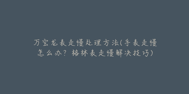 萬寶龍表走慢處理方法(手表走慢怎么辦？格林表走慢解決技巧)