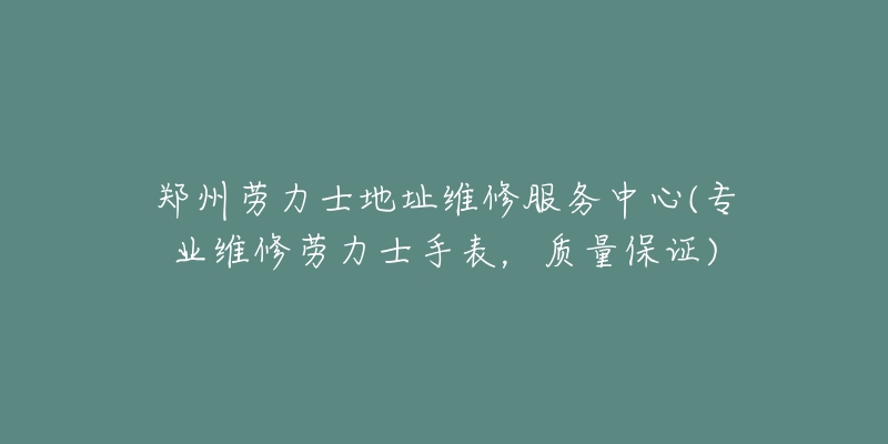 鄭州勞力士地址維修服務中心(專業(yè)維修勞力士手表，質(zhì)量保證)