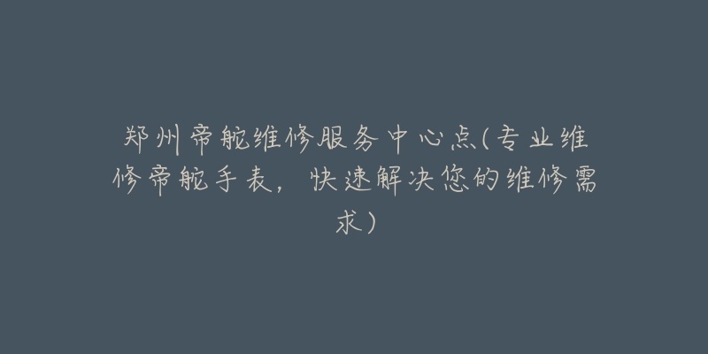 鄭州帝舵維修服務(wù)中心點(diǎn)(專業(yè)維修帝舵手表，快速解決您的維修需求)