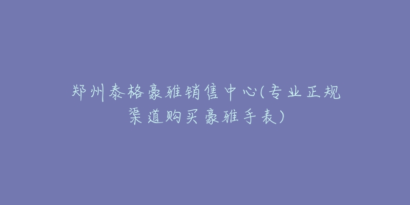 鄭州泰格豪雅銷售中心(專業(yè)正規(guī)渠道購買豪雅手表)