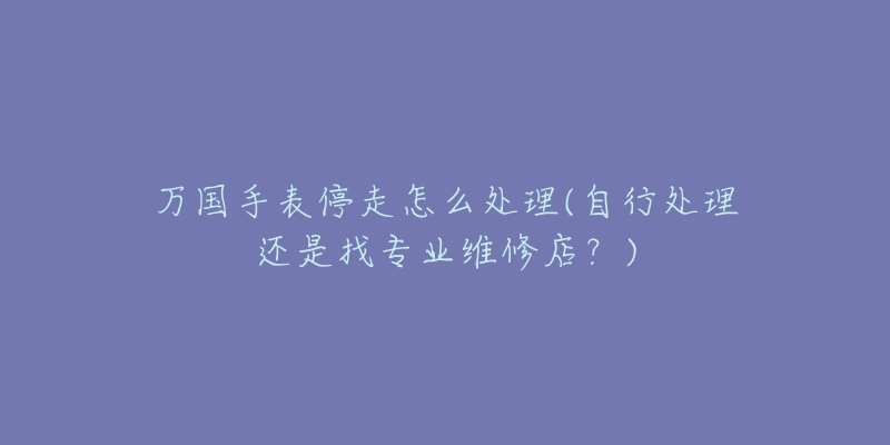 萬(wàn)國(guó)手表停走怎么處理(自行處理還是找專業(yè)維修店？)