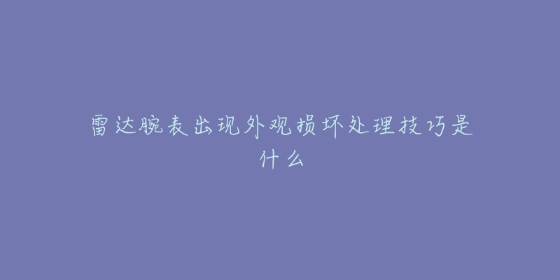 雷達腕表出現(xiàn)外觀損壞處理技巧是什么