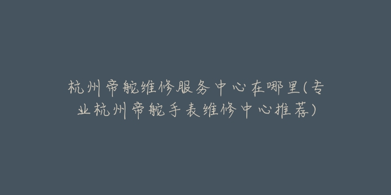 杭州帝舵維修服務中心在哪里(專業(yè)杭州帝舵手表維修中心推薦)